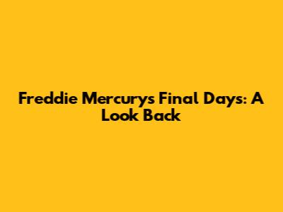 Freddie Mercury's Final Days: A Look Back