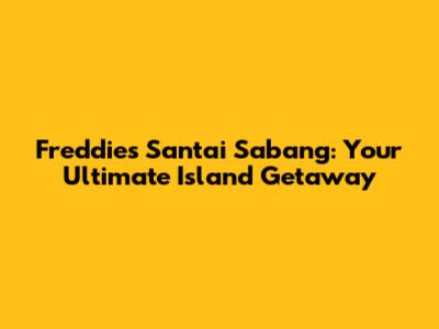 Freddies Santai Sabang: Your Ultimate Island Getaway