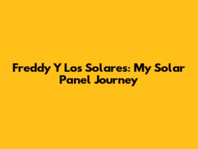 Freddy Y Los Solares: My Solar Panel Journey