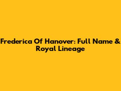Frederica Of Hanover: Full Name & Royal Lineage