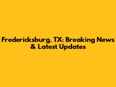 Fredericksburg, TX: Breaking News & Latest Updates