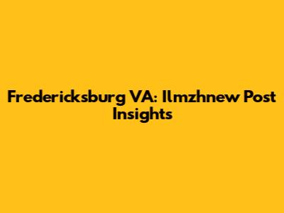 Fredericksburg VA: Ilmzhnew Post Insights
