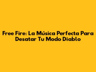Free Fire: La Música Perfecta Para Desatar Tu Modo Diablo
