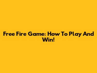 Free Fire Game: How To Play And Win!