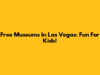 Free Museums In Las Vegas: Fun For Kids!