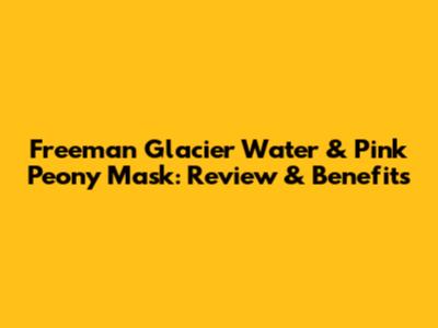 Freeman Glacier Water & Pink Peony Mask: Review & Benefits
