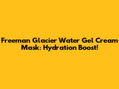Freeman Glacier Water Gel Cream Mask: Hydration Boost!