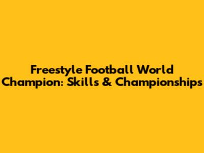 Freestyle Football World Champion: Skills & Championships