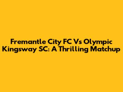 Fremantle City FC Vs Olympic Kingsway SC: A Thrilling Matchup