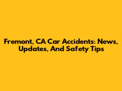 Fremont, CA Car Accidents: News, Updates, And Safety Tips