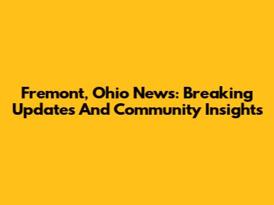 Fremont, Ohio News: Breaking Updates And Community Insights