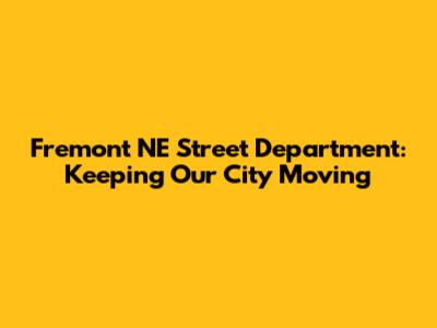 Fremont NE Street Department: Keeping Our City Moving