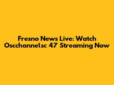 Fresno News Live: Watch Oscchannelsc 47 Streaming Now