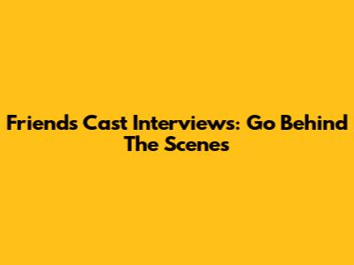 Friends Cast Interviews: Go Behind The Scenes
