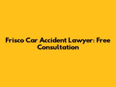 Frisco Car Accident Lawyer: Free Consultation