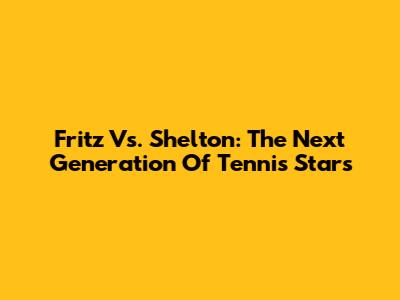 Fritz Vs. Shelton: The Next Generation Of Tennis Stars