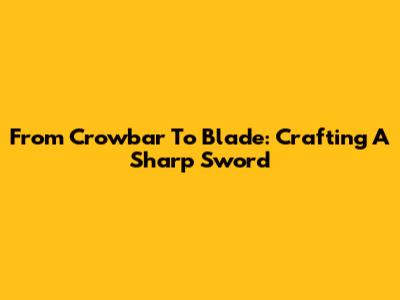 From Crowbar To Blade: Crafting A Sharp Sword