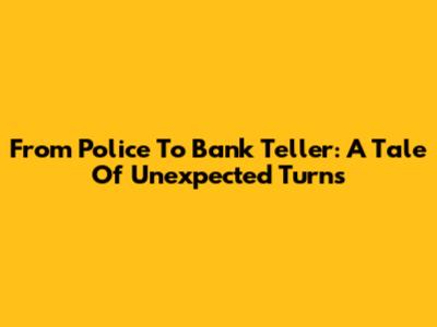 From Police To Bank Teller: A Tale Of Unexpected Turns