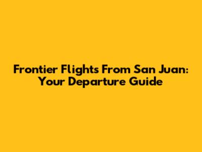 Frontier Flights From San Juan: Your Departure Guide