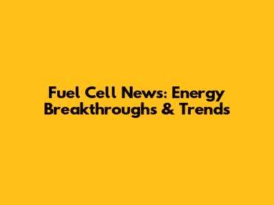 Fuel Cell News: Energy Breakthroughs & Trends