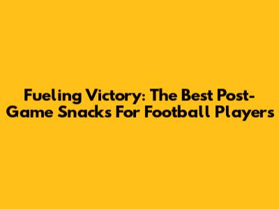 Fueling Victory: The Best Post-Game Snacks For Football Players