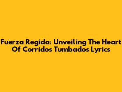 Fuerza Regida: Unveiling The Heart Of Corridos Tumbados Lyrics