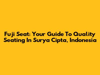 Fuji Seat: Your Guide To Quality Seating In Surya Cipta, Indonesia