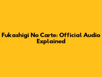 Fukashigi No Carte: Official Audio Explained