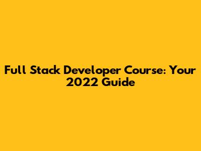 Full Stack Developer Course: Your 2022 Guide