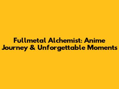 Fullmetal Alchemist: Anime Journey & Unforgettable Moments