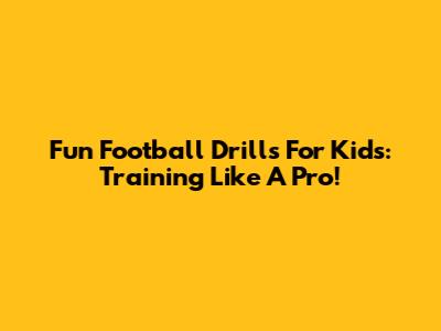 Fun Football Drills For Kids: Training Like A Pro!