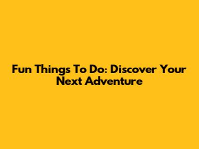 Fun Things To Do: Discover Your Next Adventure