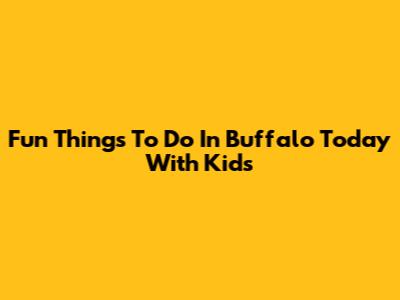 Fun Things To Do In Buffalo Today With Kids