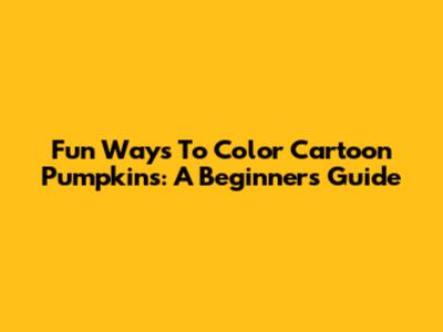 Fun Ways To Color Cartoon Pumpkins: A Beginner's Guide