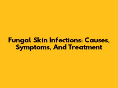Fungal Skin Infections: Causes, Symptoms, And Treatment