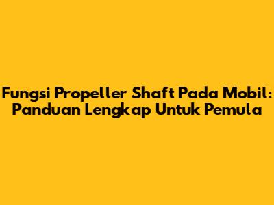 Fungsi Propeller Shaft Pada Mobil: Panduan Lengkap Untuk Pemula
