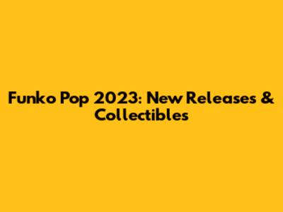Funko Pop 2023: New Releases & Collectibles