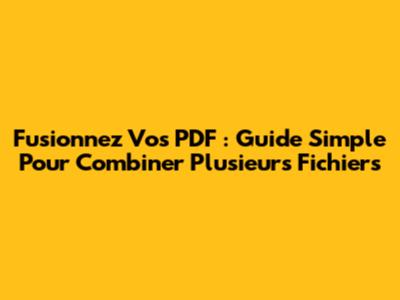 Fusionnez Vos PDF : Guide Simple Pour Combiner Plusieurs Fichiers