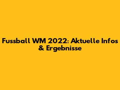 Fussball WM 2022: Aktuelle Infos & Ergebnisse