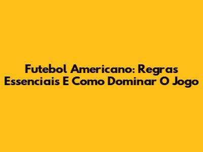 Futebol Americano: Regras Essenciais E Como Dominar O Jogo