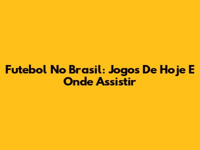 Futebol No Brasil: Jogos De Hoje E Onde Assistir