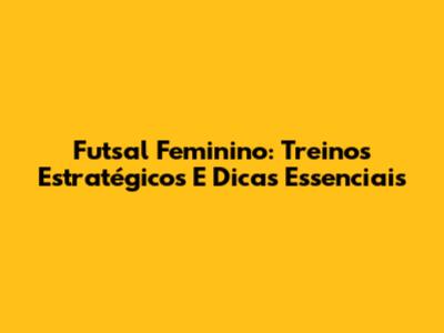 Futsal Feminino: Treinos Estratégicos E Dicas Essenciais