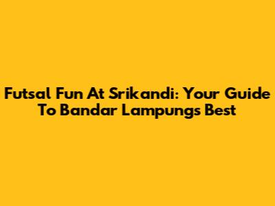 Futsal Fun At Srikandi: Your Guide To Bandar Lampung's Best