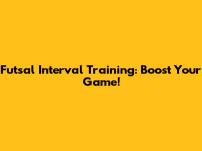 Futsal Interval Training: Boost Your Game!