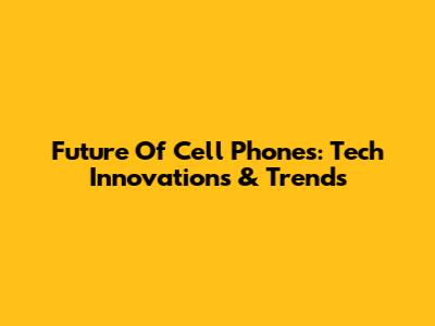 Future Of Cell Phones: Tech Innovations & Trends