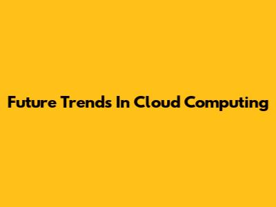 Future Trends In Cloud Computing