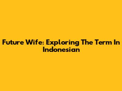 Future Wife: Exploring The Term In Indonesian