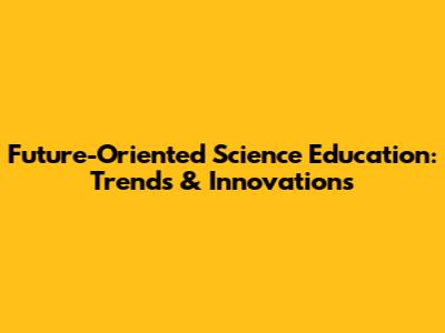 Future-Oriented Science Education: Trends & Innovations