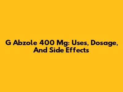 G Abzole 400 Mg: Uses, Dosage, And Side Effects