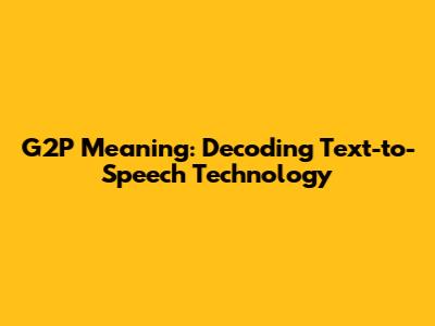 G2P Meaning: Decoding Text-to-Speech Technology